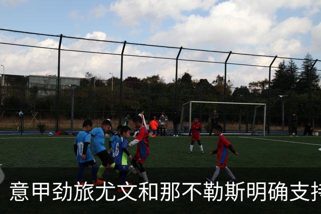 意甲劲旅尤文和那不勒斯明确支持现任主帅